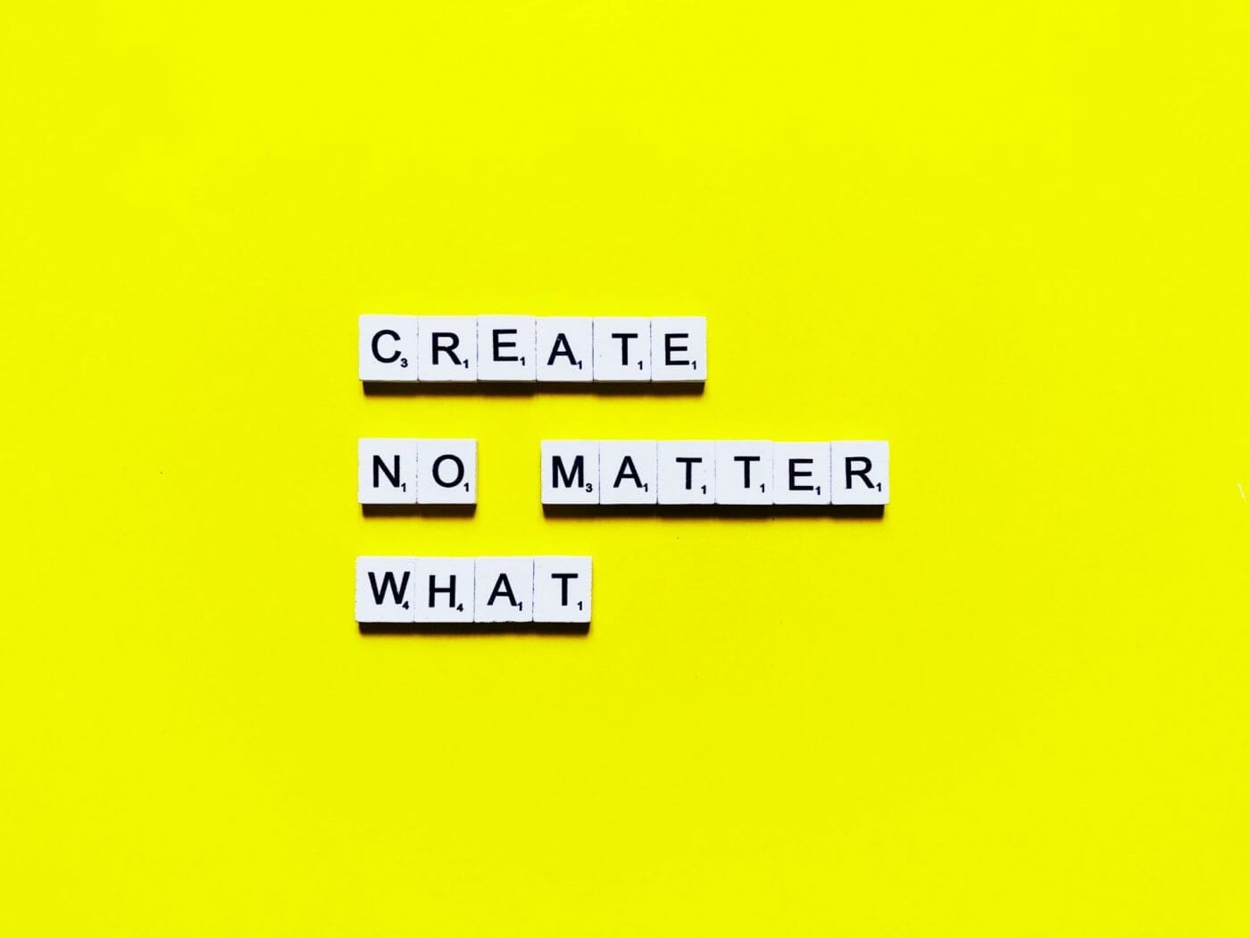 Create, no matter what. No excuses.